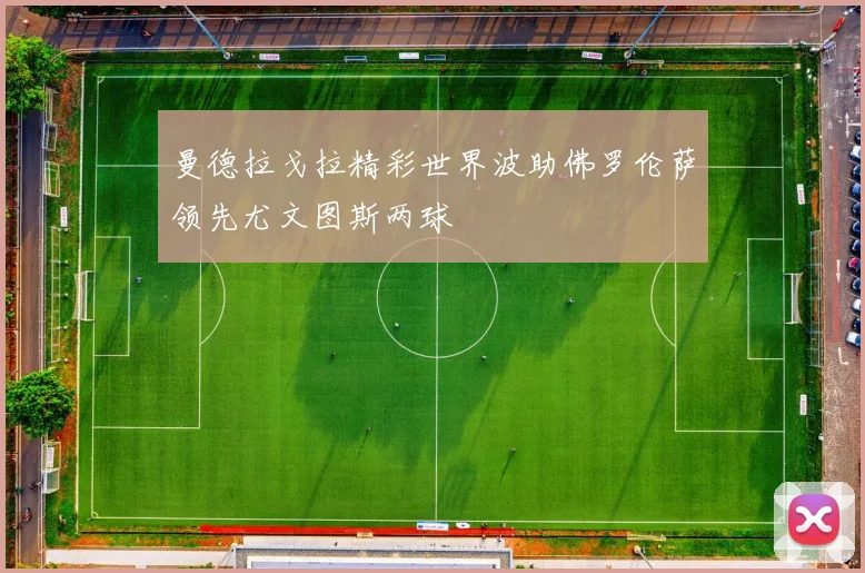 曼德拉戈拉精彩世界波助佛罗伦萨领先尤文图斯两球