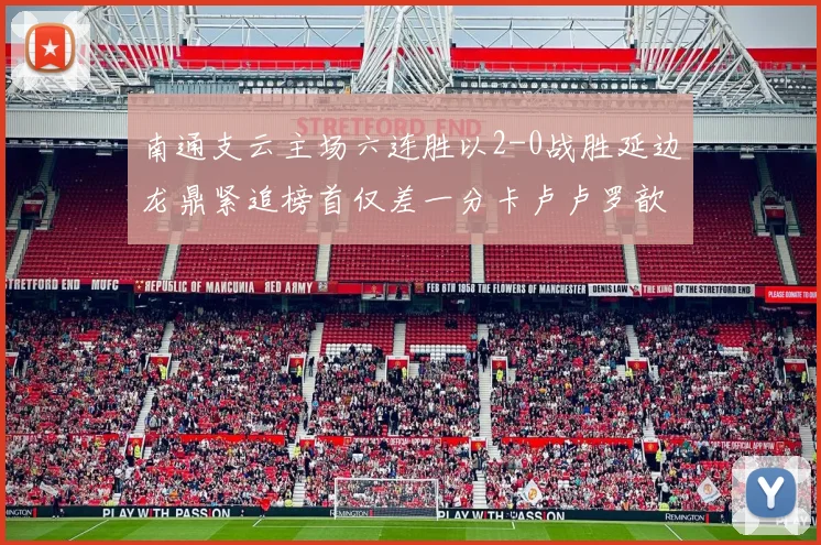 南通支云主场六连胜以2-0战胜延边龙鼎紧追榜首仅差一分卡卢卢罗歆破门助力