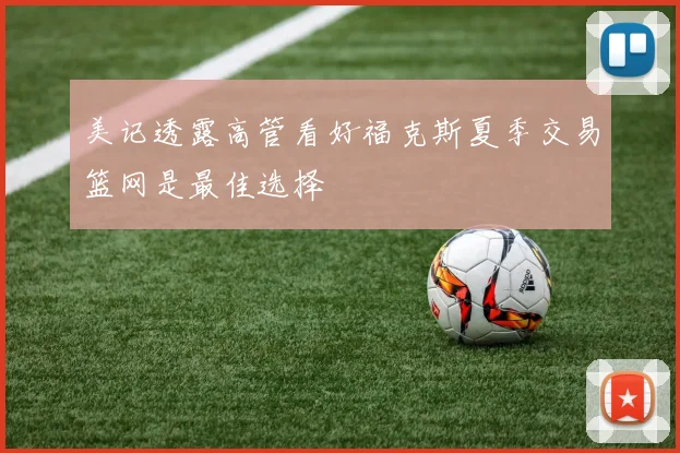 美记透露高管看好福克斯夏季交易篮网是最佳选择