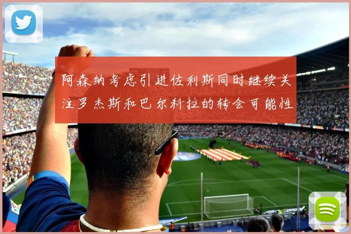 阿森纳考虑引进佐利斯同时继续关注罗杰斯和巴尔科拉的转会可能性