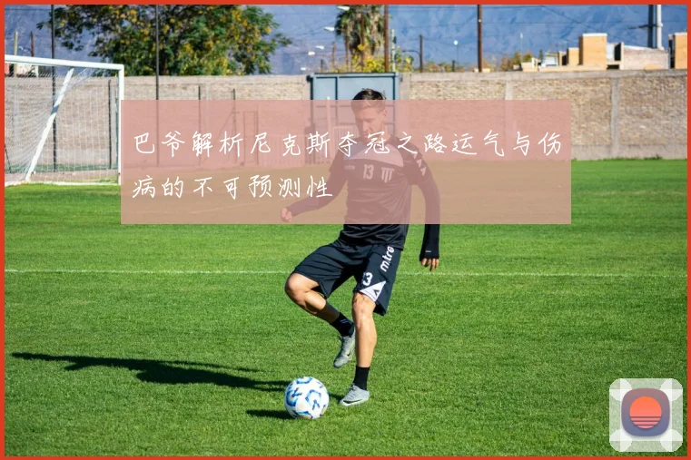 巴爷解析尼克斯夺冠之路运气与伤病的不可预测性