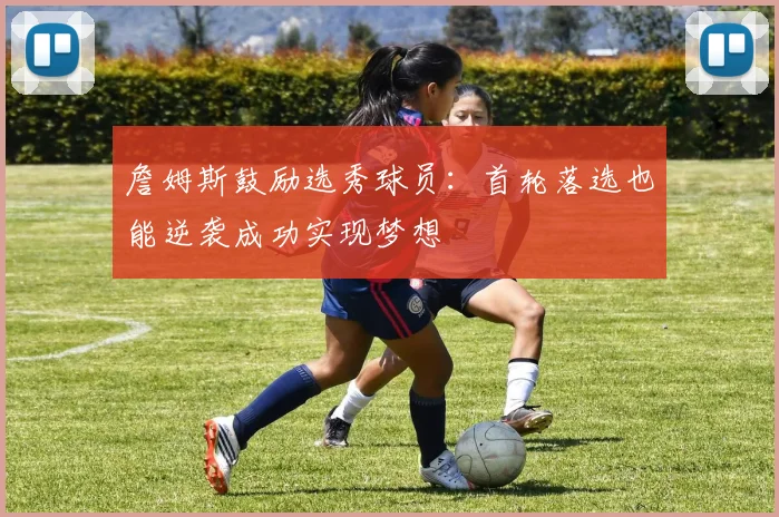詹姆斯鼓励选秀球员：首轮落选也能逆袭成功实现梦想