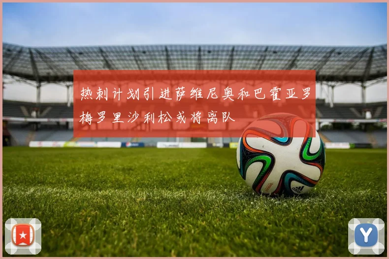 热刺计划引进萨维尼奥和巴霍亚罗梅罗里沙利松或将离队