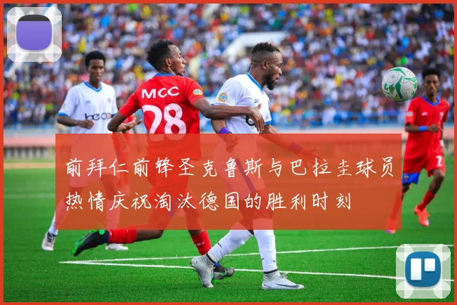 前拜仁前锋圣克鲁斯与巴拉圭球员热情庆祝淘汰德国的胜利时刻