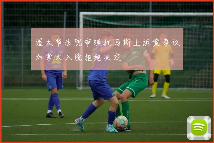 渥太华法院审理托马斯上诉案争议加拿大入境拒绝决定