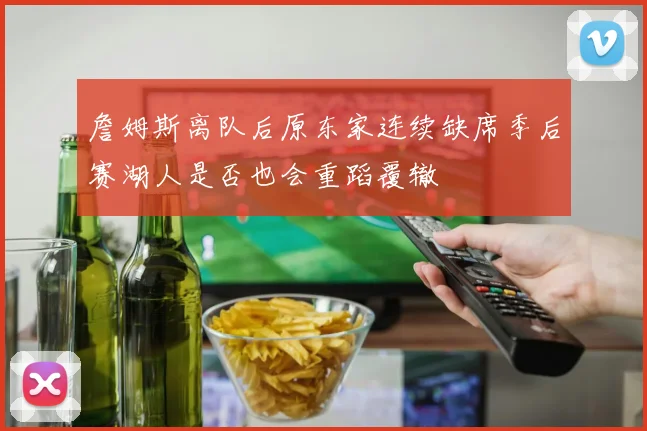 詹姆斯离队后原东家连续缺席季后赛湖人是否也会重蹈覆辙
