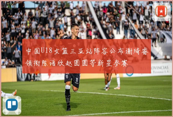中国U18女篮三亚站阵容公布谢琦睿领衔陈语欣赵圆圆等新星参赛