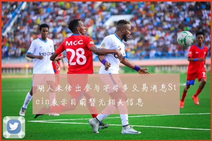 湖人未传出参与字母多交易消息Stein表示目前暂无相关信息