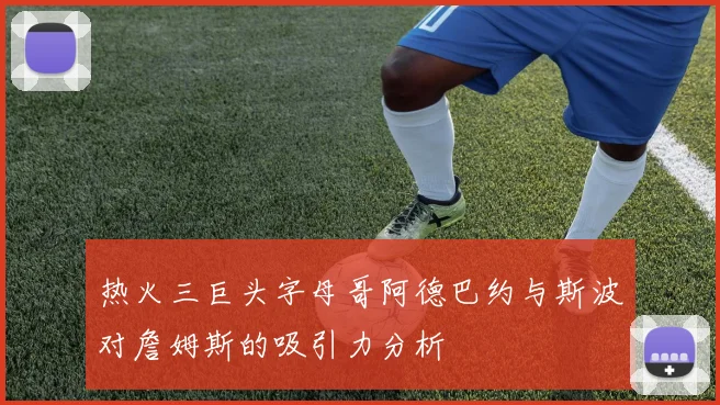 热火三巨头字母哥阿德巴约与斯波对詹姆斯的吸引力分析