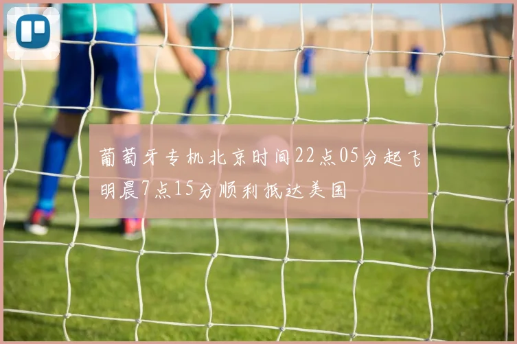 葡萄牙专机北京时间22点05分起飞明晨7点15分顺利抵达美国