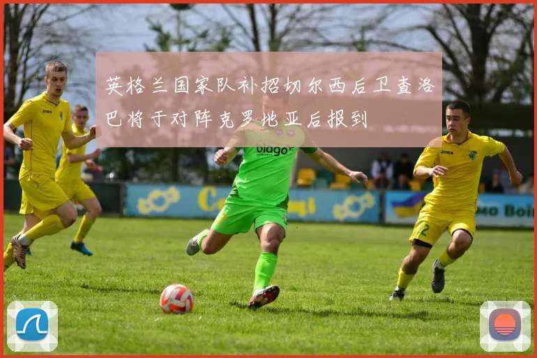 英格兰国家队补招切尔西后卫查洛巴将于对阵克罗地亚后报到