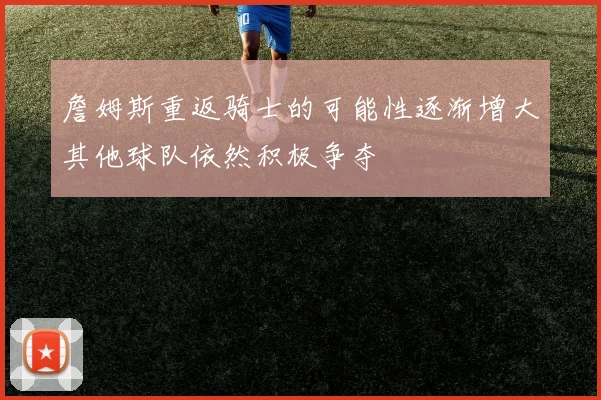 詹姆斯重返骑士的可能性逐渐增大其他球队依然积极争夺