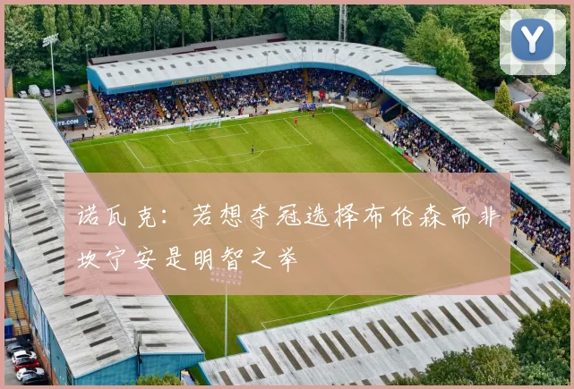 诺瓦克：若想夺冠选择布伦森而非坎宁安是明智之举