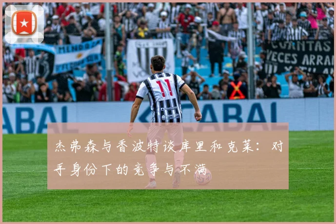 杰弗森与香波特谈库里和克莱：对手身份下的竞争与不满