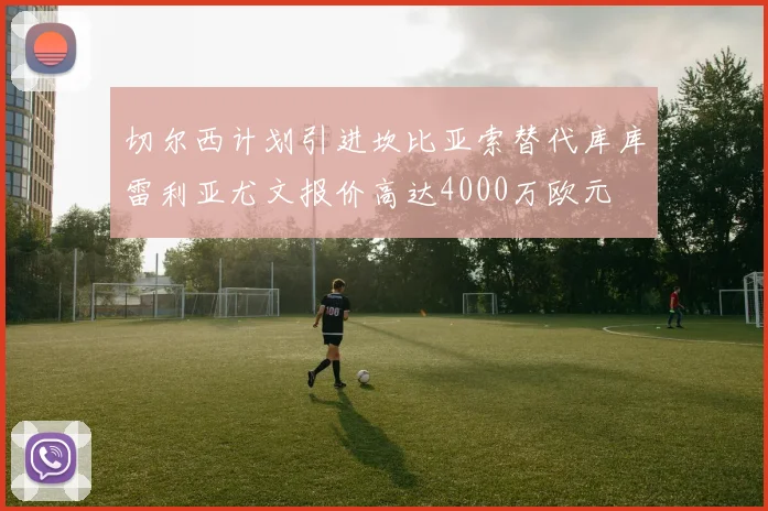 切尔西计划引进坎比亚索替代库库雷利亚尤文报价高达4000万欧元